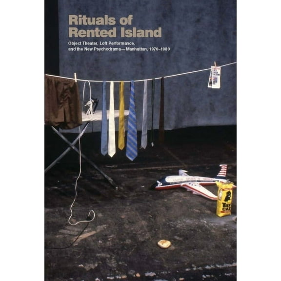 Rituals of Rented Island : Object Theater, Loft Performance, and the New Psychodrama—Manhattan, 1970–1980 (Paperback)