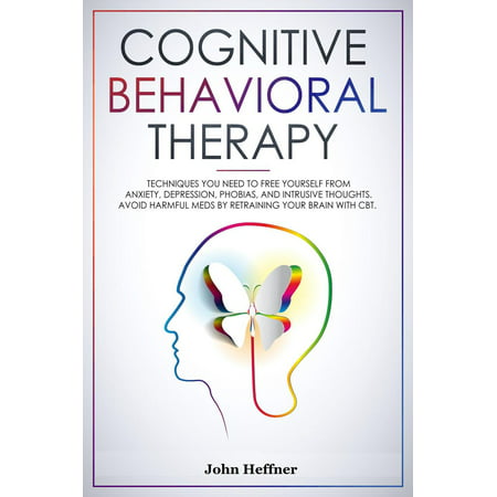 Cognitive Behavioral Therapy Techniques You Need to Free Yourself from Anxiety, Depression, Phobias, and Intrusive Thoughts. Avoid Harmful Meds by Retraining Your Brain with CBT. -