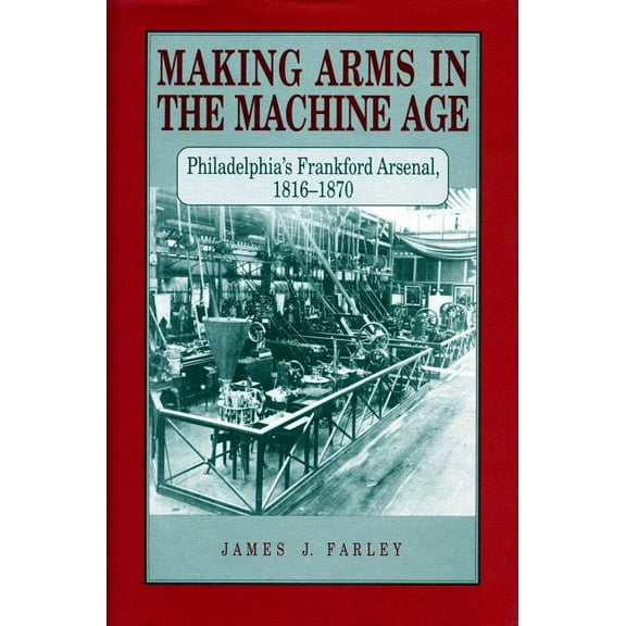 Making Arms in the Machine Age: Philadelphia's Frankford Arsenal, 1816-1870, (Paperback)