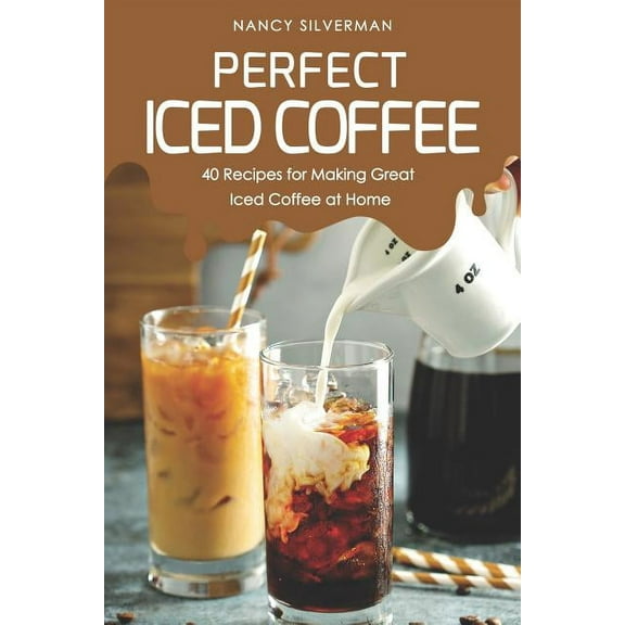 Perfect Iced Coffee: 40 Recipes for Making Great Iced Coffee at Home, (Paperback)