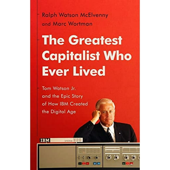 Le Plus Grand Capitaliste Qui Ait Jamais Vécu: Tom Watson Jr. et l'Histoire Épique de la Façon Dont IBM A Créé l'Ère Numérique