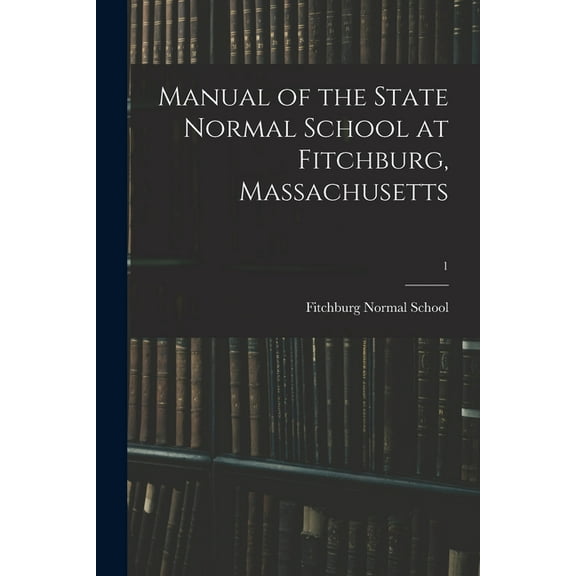 Manual of the State Normal School at Fitchburg, Massachusetts; 1, (Paperback)