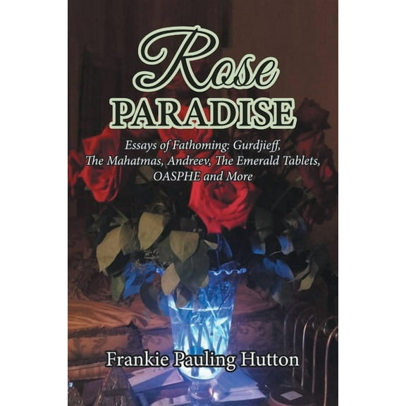 Rose Paradise: Essays of Fathoming: Gurdjieff, The Mahatmas, Andreev, The Emerald Tablets, OAHSPE and More, (Paperback)