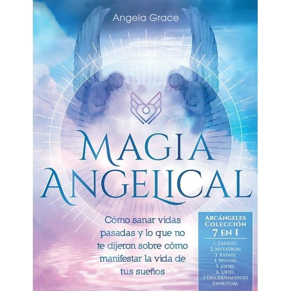 Arcángeles: Magia Angelical (Arcángeles Colección 7 en 1): Cómo sanar vidas pasadas y lo que no te dijeron sobre cómo manifestar la vida de tus sueños (Ángeles y Guías Espirituales, Reiki, y Espiritua