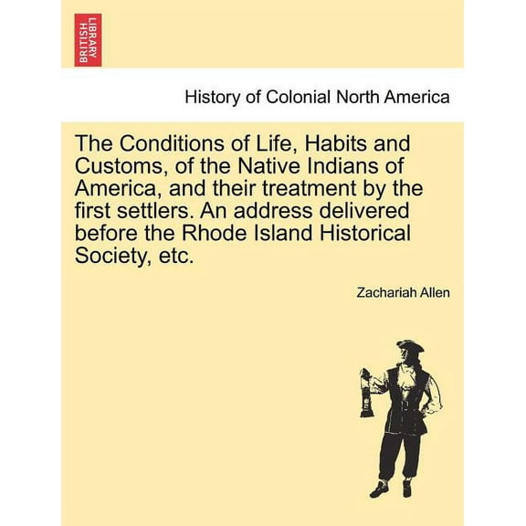 The Conditions of Life, Habits and Customs, of the Native Indians of America, and Their Treatment by the First Settlers. an Address Delivered Before the Rhode Island Historical Society, Etc. (Paperback)