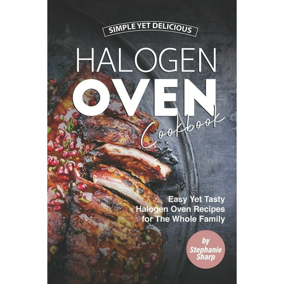 Simple Yet Delicious Halogen Oven Cookbook: Easy Yet Tasty Halogen Oven Recipes for The Whole Family (Paperback) by Stephanie Sharp