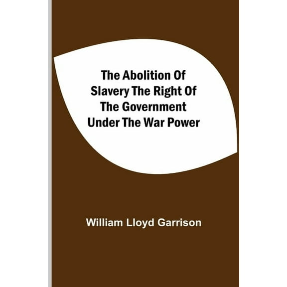 The Abolition Of Slavery The Right Of The Government Under The War Power, (Paperback)
