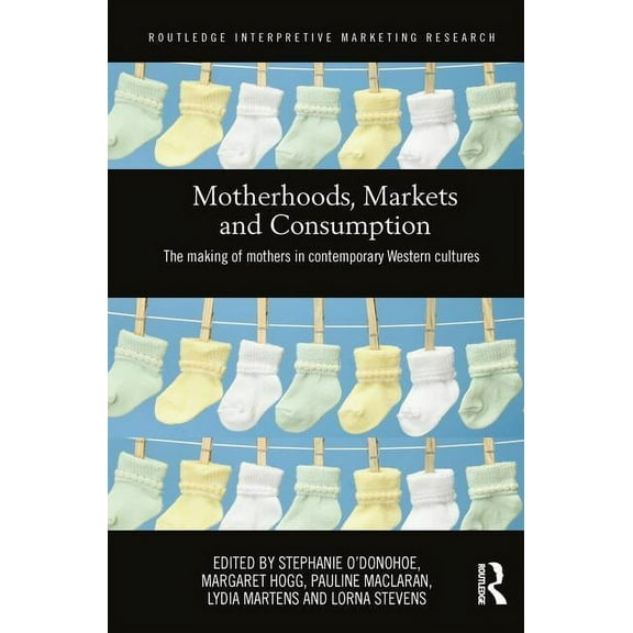 Routledge Interpretive Marketing Researc Motherhoods, Markets and Consumption: The Making of Mothers in Contemporary Western Cultures, (Paperback)