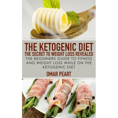 The Ketogenic Diet: The Secret to Weight Loss Revealed: The Beginners Guide to Fitness and Weight Loss while On the Ketogenic Diet -