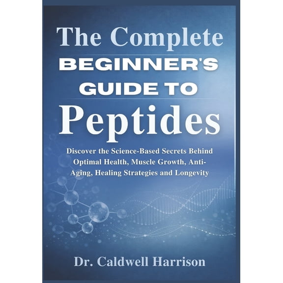 The Complete Beginner's Guide to Peptides: Discover the Science-Based Secrets Behind Optimal Health, Muscle Growth, Anti, (Paperback)