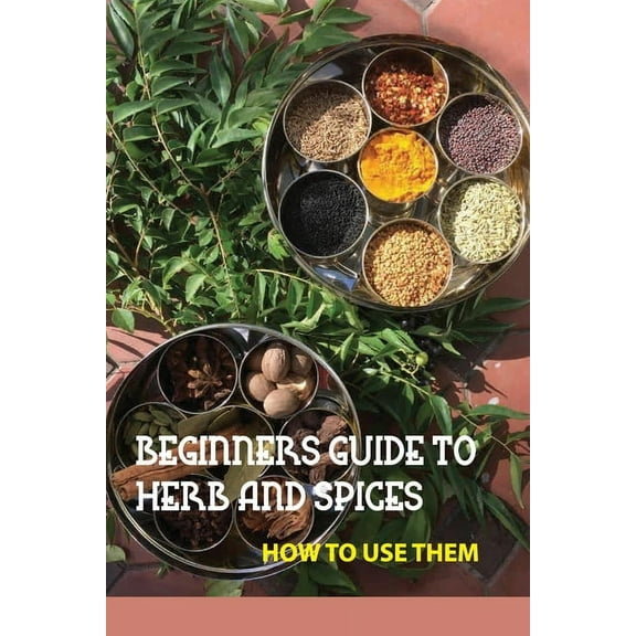 Beginners Guide To Herb And Spices- How To Use Them: Simple Blended Spice Recipes Novice Cook, (Paperback)