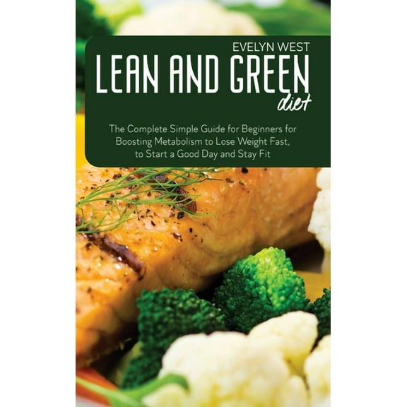 Lean and Green Diet: The Complete Simple Guide for Beginners for Boosting Metabolism to Lose Weight Fast, to Start a Goo