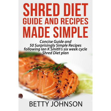 Shred Diet Guide And Recipes Made Simple: Concise Guide And 50 Surprisingly Simple Recipes following Ian K Smith's six week cycle Shred Diet plan -
