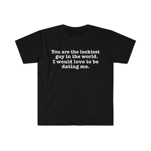 You are the Luckiest guy I would love to be dating me Unisex T-shirt S-3XL
