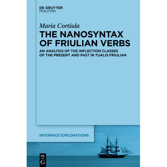 Interface Explorations [Ie] The Nanosyntax of Friulian Verbs: An Analysis of the Inflection Classes of the Present and Past in Tualis Friulian, Book 41, (Hardcover)