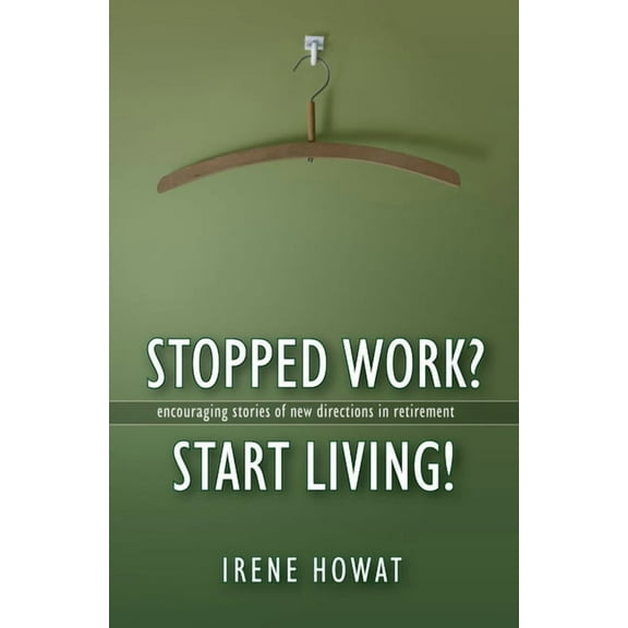 Stopped Work? Start Living!: Encouraging Stories of Directions in New Retirement (Paperback)