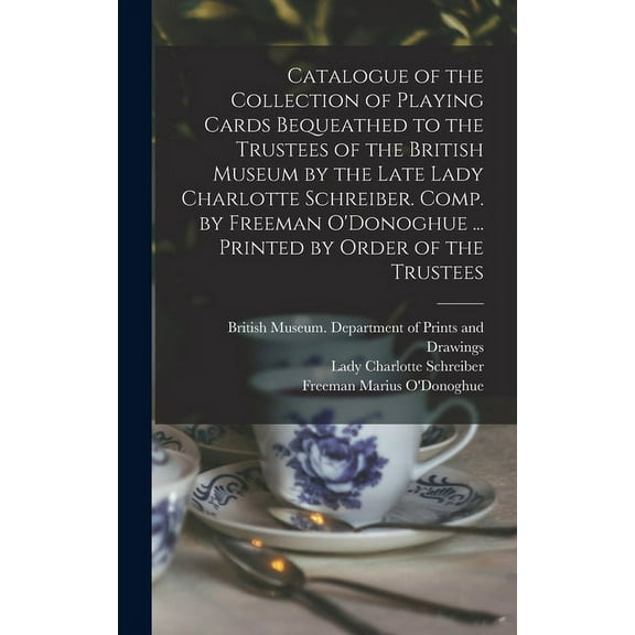 Catalogue of the Collection of Playing Cards Bequeathed to the Trustees of the British Museum by the Late Lady Charlotte Schreiber. Comp. by Freeman O'Donoghue ... Printed by Order of the Trustees (Ha