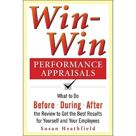 Win-Win Performance Appraisals : Get the Best Results for Yourself and Your Employees: What to Do Before, During, and After the