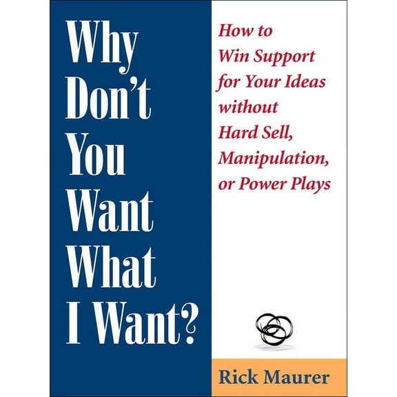 Why Don't You Want What I Want?: How to Win Support for Your Ideas Without Hard Sell, Manipulation, or Power Plays, (Paperback)
