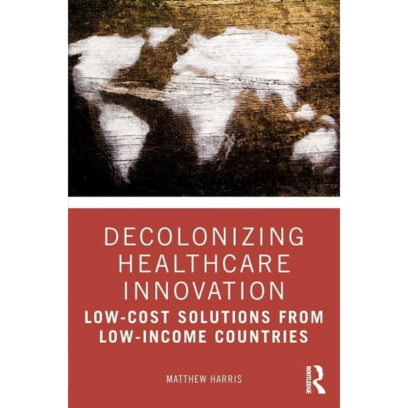 Decolonizing Healthcare Innovation: Low-Cost Solutions from Low-Income Countries, (Paperback)