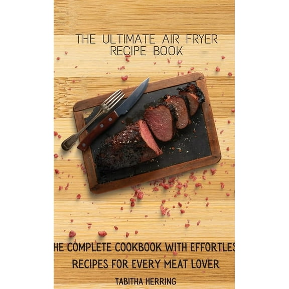 The Ultimate Air Fryer Recipe Book : The Complete Cookbook with Effortless Recipes for Every Meat Lover (Hardcover)