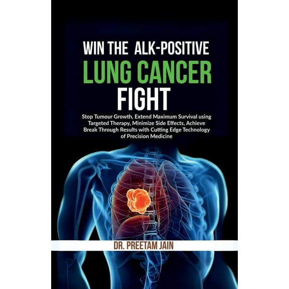 Win The ALK-Positive Lung Cancer Fight: Stop Tumor Growth, Extend Maximum Survival using Targeted Therapy, Minimize Side, (Paperback)