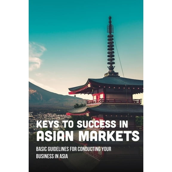 Keys To Success In Asian Markets: Basic Guidelines For Conducting Your Business In Asia: Guide To Understanding Asia Market (Paperback)