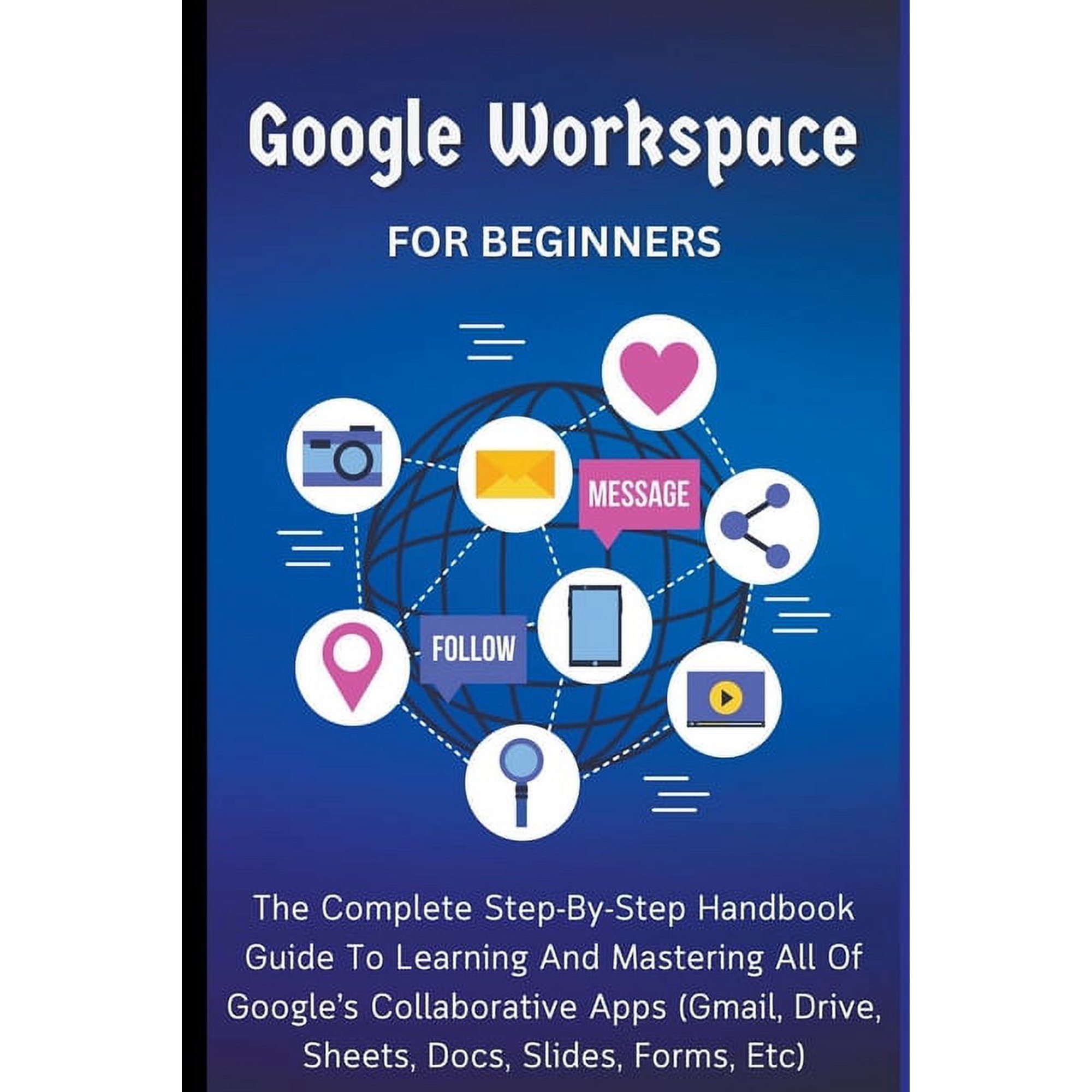 Google Workspace For Beginners: The Complete Step-By-Step Handbook Guide To Learning And Mastering All Of Google's Colla, (Paperback)