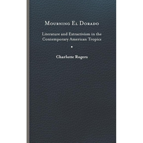 New World Studies: Mourning El Dorado : Literature and Extractivism in the Contemporary American Tropics (Hardcover)