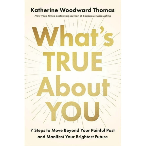 What's True about You: 7 Steps to Move Beyond Your Painful Past and Manifest Your Brightest Future, (Hardcover)
