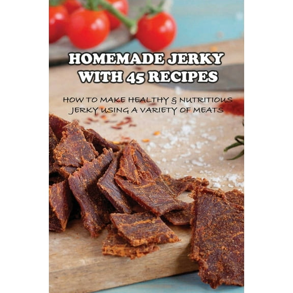 Homemade Jerky With 45 Recipes: How To Make Healthy & Nutritious Jerky Using A Variety Of Meats: Fish Jerky Recipes (Paperback)