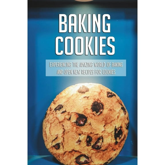 Baking Cookies: Experiencing The Amazing World Of Baking And Open New Recipes For Cookies: Cookies Recipe Book