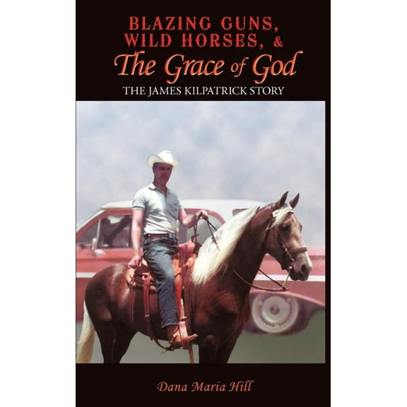 Blazing Guns, Wild Horses, & the Grace of God: The James Kilpatrick Story (Hardcover)