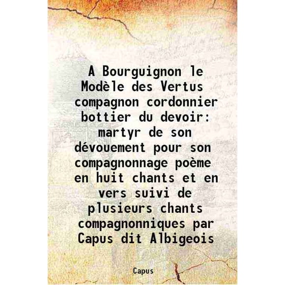 A Bourguignon le Modèle des Vertus compagnon cordonnier Bouton du Levier martyr de son Dévoement pour son compagnonnage poème en huit chants et en vers suivi de plusieurs chants compagnon [Couverture Rigide]