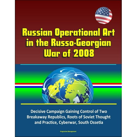 Russian Operational Art in the Russo-Georgian War of 2008: Decisive Campaign Gaining Control of Two Breakaway Republics, Roots of Soviet Thought and Practice, Cyberwar, South Ossetia -