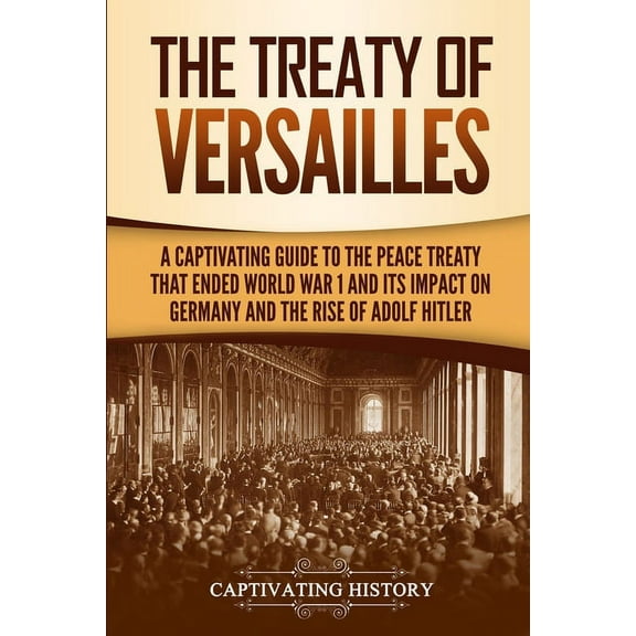 The Treaty of Versailles: A Captivating Guide to the Peace Treaty That Ended World War 1 and Its Impact on Germany and t, (Paperback)
