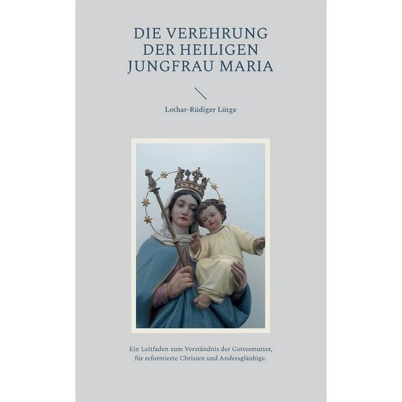 Die Verehrung der heiligen Jungfrau Maria: Ein Leitfaden zum Verständnis der Gottesmutter, für reformierte Christen und , (Paperback)