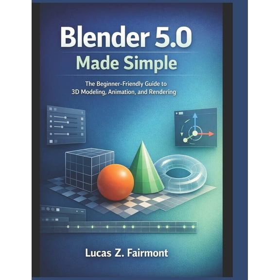 Blender 5.0 Made Simple: The Beginner-Friendly Guide to 3D Modeling, Animation, and Rendering, (Paperback)