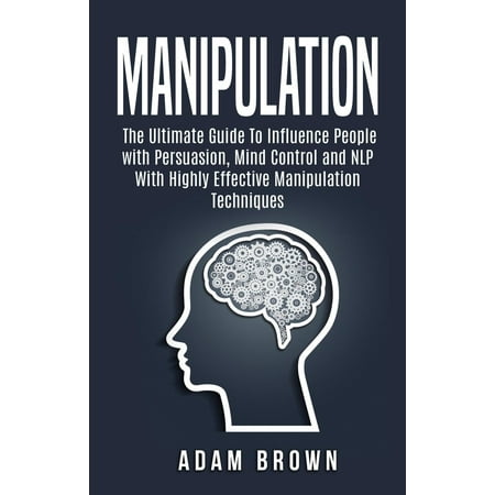 Manipulation: The Ultimate Guide To Influence People with Persuasion, Mind Control and NLP With Highly Effective Manipulation Techniques -
