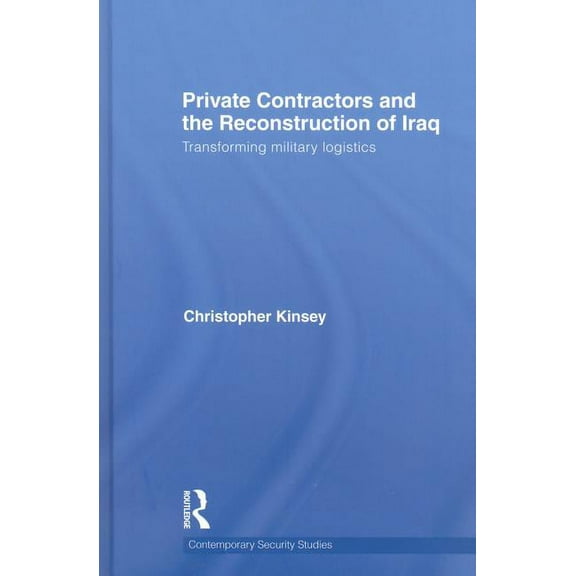 Contemporary Security Studies Private Contractors and the Reconstruction of Iraq: Transforming Military Logistics, (Hardcover)