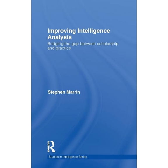 Studies in Intelligence Improving Intelligence Analysis: Bridging the Gap between Scholarship and Practice, (Hardcover)