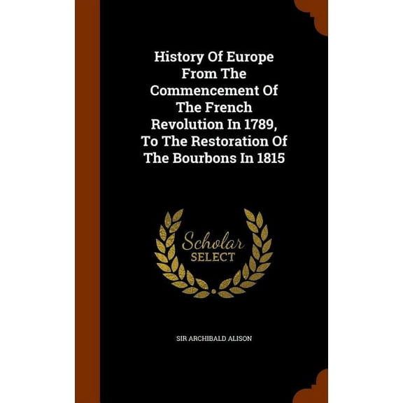 History Of Europe From The Commencement Of The French Revolution In 1789, To The Restoration Of The Bourbons In 1815 (Hardcover)