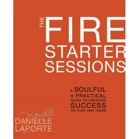 The Fire Starter Sessions: A Soulful + Practical Guide to Creating Success on Your Own Terms