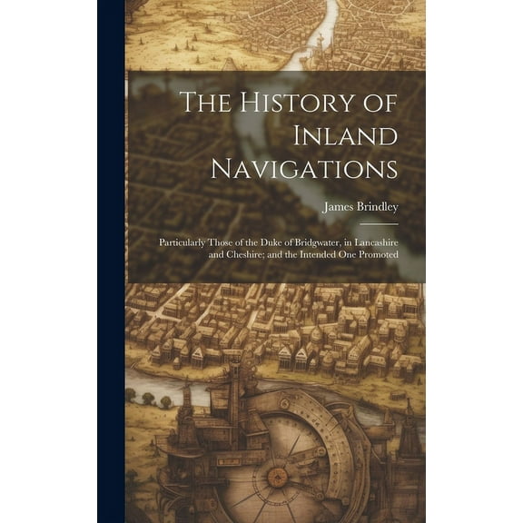 The History of Inland Navigations : Particularly Those of the Duke of Bridgwater, in Lancashire and Cheshire; and the Intended One Promoted (Hardcover)
