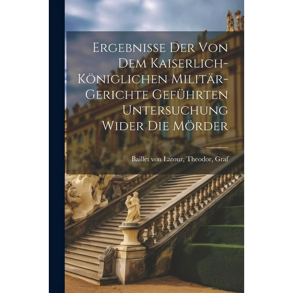 Ergebnisse der von dem kaiserlich-königlichen Militär-Gerichte geführten Untersuchung wider die Mörder (Paperback)