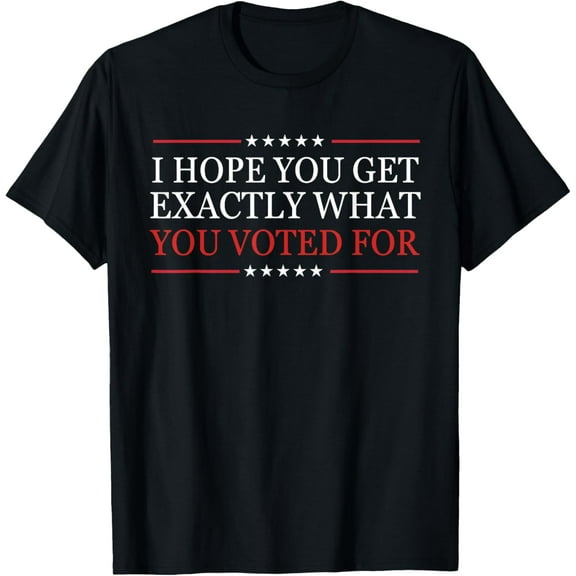 Exquisite and comfortable-I Hope You Get Exactly What You Voted For T-Shirt