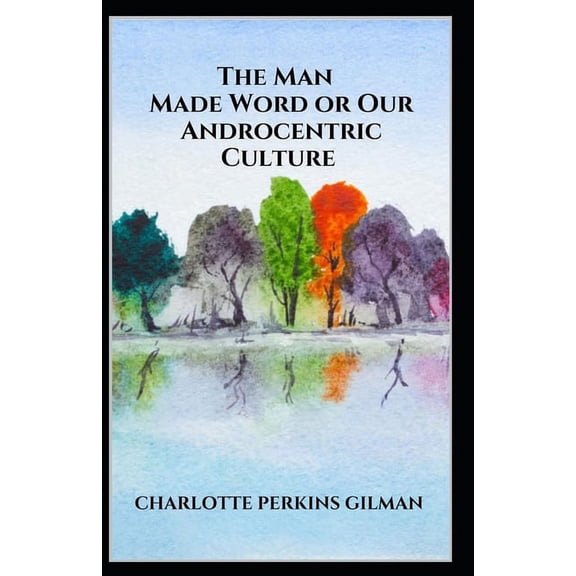 The Man-Made World; or, Our Androcentric Culture: Charlotte Perkins Gilman (Politics & Social Sciences, Classics, Literature) Annotated (Paperback)