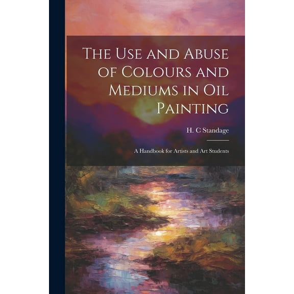 The Use and Abuse of Colours and Mediums in Oil Painting (Paperback)