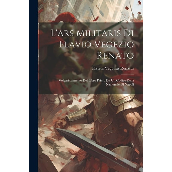 L'ars Militaris Di Flavio Vegezio Renato: Volgarizzamento Del Libro Primo Da Un Codice Della Nazionale Di Napoli (Paperback)