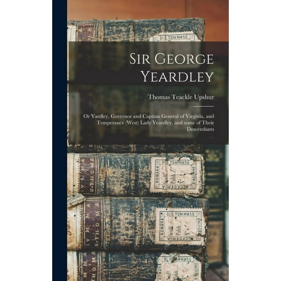 Sir George Yeardley: or Yardley, Governor and Captian General of Virginia, and Temperance (West) Lady Yeardley, and Some of Their Descendants (Hardcover)